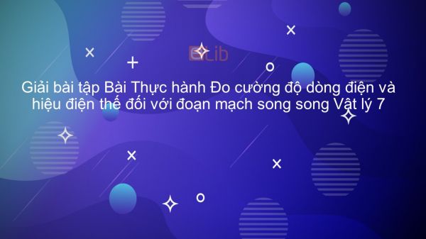 Giải bài tập SGK Vật lý 7 Bài 28: Thực hành Đo cường độ dòng điện và HĐT đối với đoạn mạch song song