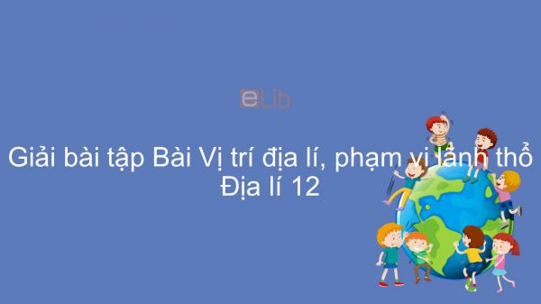 Giải bài tập SGK Địa lí 12 Bài 2: Vị trí địa lí, phạm vi lãnh thổ