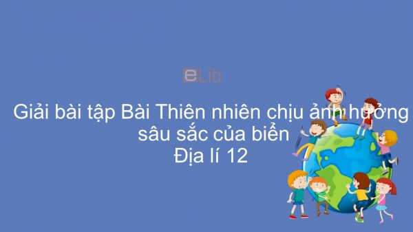 Giải bài tập SGK Địa lí 12 Bài 8: Thiên nhiên chịu ảnh hưởng sâu sắc của biển