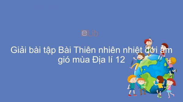 Giải bài tập SGK Địa lí 12 Bài 9: Thiên nhiên nhiệt đới ẩm gió mùa