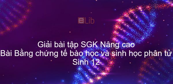 Giải bài tập SGK Sinh 12 Nâng cao Bài 34: Bằng chứng tế bào học và sinh học phân tử