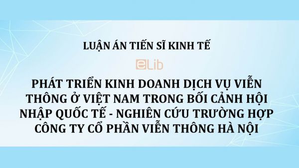 Luận án TS: Phát triển kinh doanh dịch vụ viễn thông ở Việt Nam trong bối cảnh hội nhập quốc tế - Nghiên cứu trường hợp Công ty cổ phần Viễn thông Hà Nội