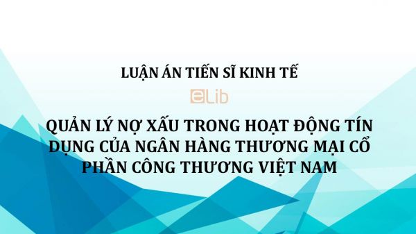 Luận án TS: Quản lý nợ xấu trong hoạt động tín dụng của ngân hàng thương mại cổ phần công thương Việt Nam