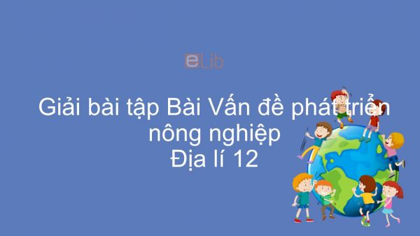 Giải bài tập SGK Địa lí 12 Bài 22: Vấn đề phát triển nông nghiệp