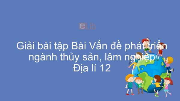 Giải bài tập SGK Địa lí 12 Bài 24: Vấn đề phát triển ngành thủy sản và lâm nghiệp