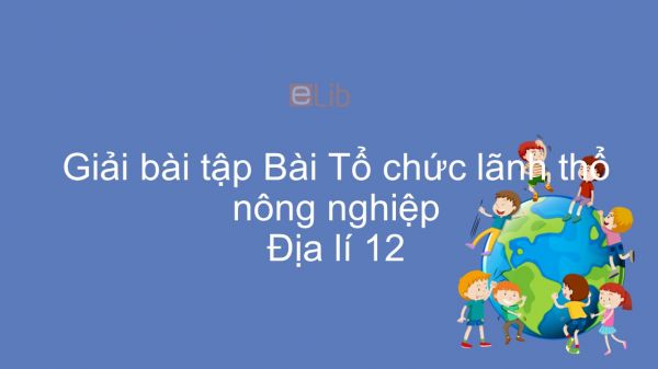 Giải bài tập SGK Địa lí 12 Bài 25: Tổ chức lãnh thổ nông nghiệp