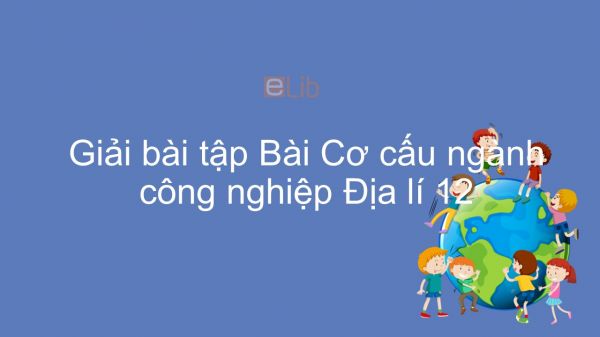 Giải bài tập SGK Địa lí 12 Bài 26: Cơ cấu ngành công nghiệp