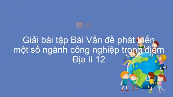 Giải bài tập SGK Địa lí 12 Bài 27: Vấn đề phát triển một số ngành công nghiệp trọng điểm