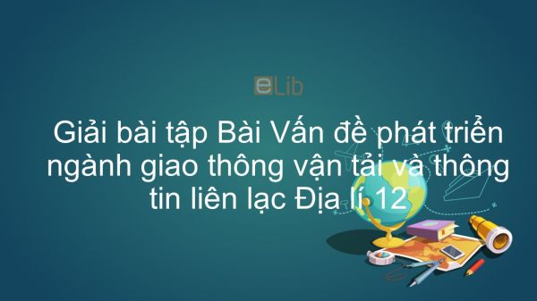 Giải bài tập SGK Địa lí 12 Bài 30: Vấn đề phát triển ngành giao thông vận tải và thông tin liên lạc