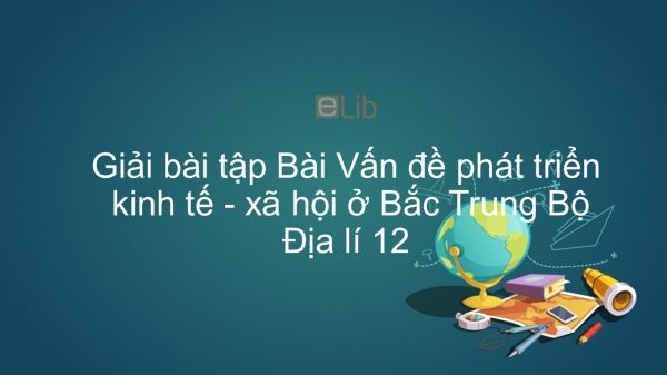 Giải bài tập SGK Địa lí 12 Bài 35: Vấn đề phát triển kinh tế - xã hội ở Bắc Trung Bộ