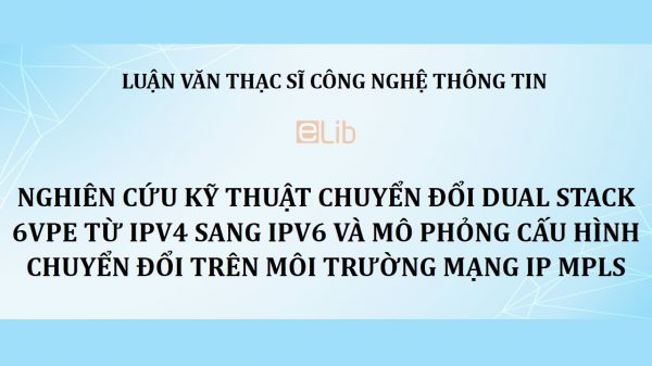 Luận văn ThS: Nghiên cứu kỹ thuật chuyển đổi Dual stack 6VPE từ IPv4 sang IPv6 và mô phỏng cấu hình chuyển đổi trên môi trường mạng IP MPLS