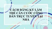 Cách đăng ký làm thẻ căn cước công dân trực tuyến tại nhà