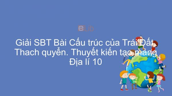 Giải bài tập SBT Địa lí 10 Bài 7: Cấu trúc của Trái Đất. Thạch quyển. Thuyết kiến tạo mảng