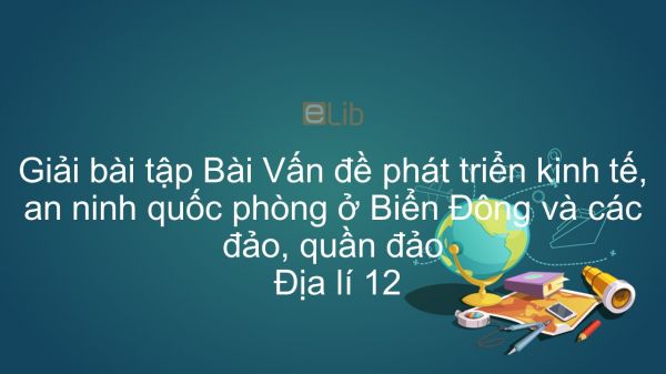 Giải bài tập SGK Địa lí 12 Bài 42: Vấn đề phát triển kinh tế, an ninh quốc phòng ở Biển Đông và các đảo, quần đảo