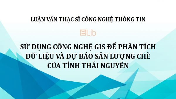 Luận văn ThS: Sử dụng công nghệ GIS để phân tích dữ liệu và dự báo sản lượng chè của tỉnh Thái Nguyên