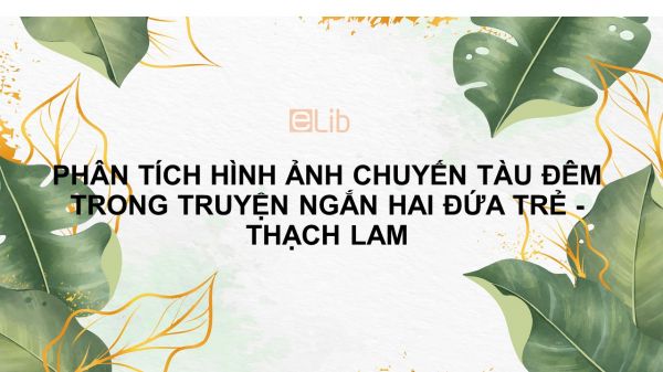 Phân tích hình ảnh chuyến tàu đêm trong truyện ngắn Hai đứa trẻ của Thạch Lam