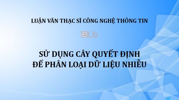 Luận văn ThS: Sử dụng cây quyết định để phân loại dữ liệu nhiễu