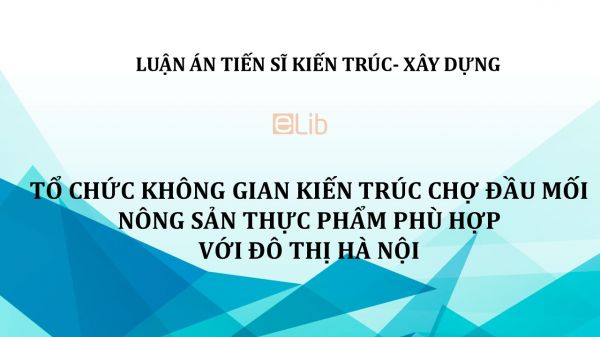 Luận án TS: Tổ chức không gian kiến trúc chợ đầu mối nông sản thực phẩm phù hợp với đô thị Hà Nội