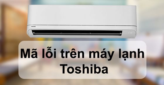 Mã lỗi và cách khắc phục trên máy lạnh Toshiba