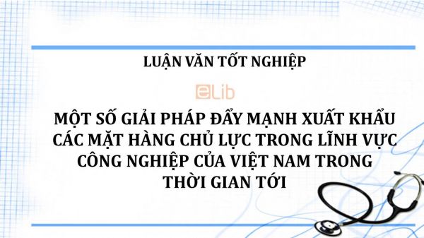 Luận văn: Một số giải pháp đẩy mạnh xuất khẩu các mặt hàng chủ lực trong lĩnh vực công nghiệp của Việt Nam trong thời gian tới