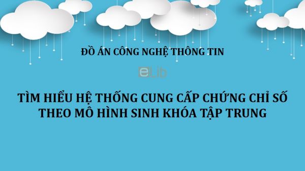 Đồ án: Tìm hiểu Hệ thống cung cấp chứng chỉ số theo mô hình sinh khóa tập trung