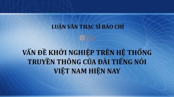 Luận văn ThS: Vấn đề khởi nghiệp trên hệ thống truyền thông của Đài Tiếng nói Việt Nam hiện nay