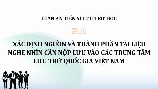 Luận án TS: Xác định nguồn và thành phần tài liệu nghe nhìn cần nộp lưu vào các Trung tâm Lưu trữ Quốc gia Việt Nam
