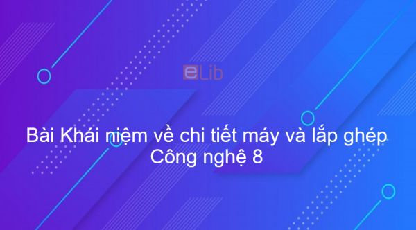 Công nghệ 8 Bài 24: Khái niệm về chi tiết máy và lắp ghép