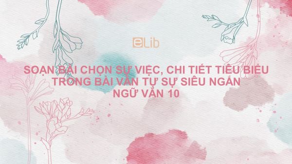 Soạn bài Chọn sự việc, chi tiết tiêu biểu trong bài văn tự sự Ngữ văn 10 siêu ngắn