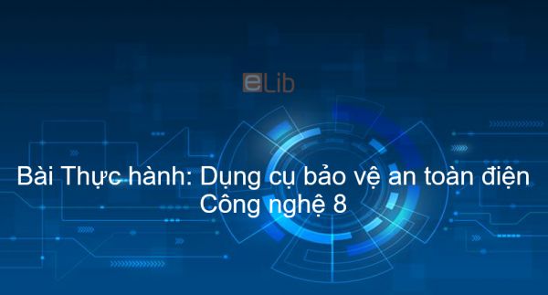 Công nghệ 8 Bài 34: Thực hành: Dụng cụ bảo vệ an toàn điện