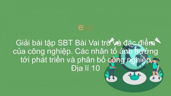 Giải bài tập SBT Địa lí 10 Bài 31: Vai trò và đặc điểm của công nghiệp. Các nhân tố ảnh hưởng tới phát triển và phân bố công nghiệp