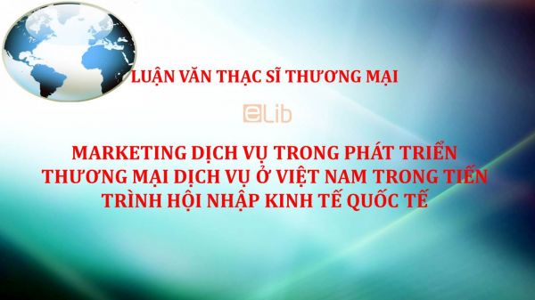 Luận văn ThS: Marketing dịch vụ trong phát triển thương mại dịch vụ ở Việt Nam trong tiến trình hội nhập kinh tế quốc tế