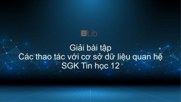 Giải bài tập SGK Tin học 12 Bài 11: Các thao tác với cơ sở dữ liệu quan hệ