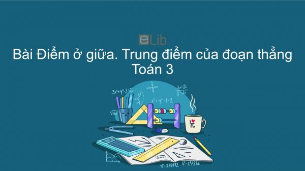 Toán 3 Chương 3 Bài: Điểm ở giữa. Trung điểm của đoạn thẳng