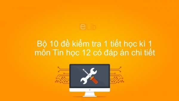 10 đề kiểm tra 1 tiết HK1 môn Tin học 12 năm 2019 có đáp án