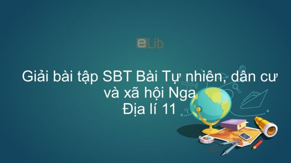 Giải bài tập SBT Địa lí 11 Bài 8: Tự nhiên, dân cư và xã hội Nga