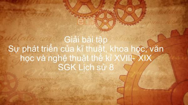 Giải bài tập SGK Lịch Sử 8 Bài 8: Sự phát triển của kĩ thuật, khoa học, văn học và nghệ thuật thế kỉ XVIII- XIX