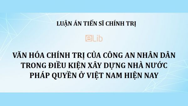 Luận án TS: Văn hóa chính trị của công an nhân dân trong điều kiện xây dựng nhà nước pháp quyền ở Việt Nam hiện nay