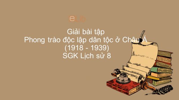 Giải bài tập SGK Lịch Sử 8 Bài 20: Phong trào độc lập dân tộc ở Châu Á (1918 - 1939)