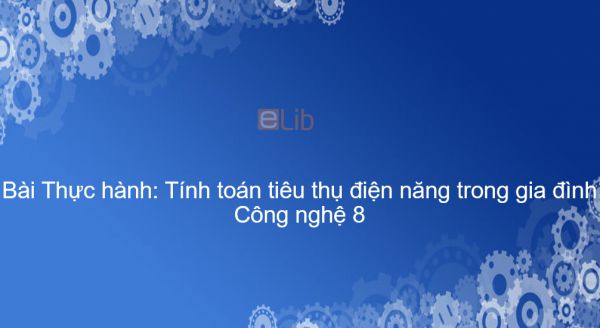 Công nghệ 8 Bài 49: Thực hành: Tính toán tiêu thụ điện năng trong gia đình