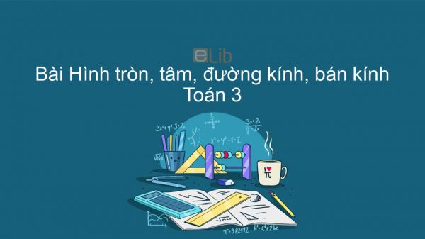 Toán 3 Chương 3 Bài: Hình tròn, tâm, đường kính, bán kính