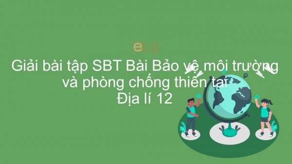 Giải bài tập SBT Địa lí 12 Bài 15: Bảo vệ môi trường và phòng chống thiên tai