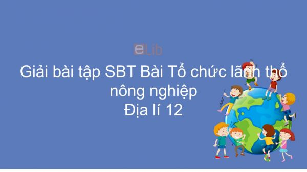 Giải bài tập SBT Địa lí 12 Bài 25: Tổ chức lãnh thổ nông nghiệp