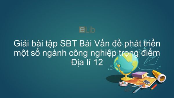 Giải bài tập SBT Địa lí 12 Bài 27: Vấn đề phát triển một số ngành công nghiệp trọng điểm