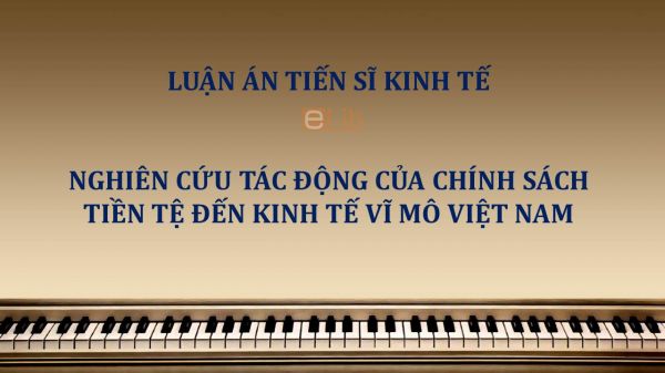 Luận án TS: Nghiên cứu tác động của chính sách tiền tệ đến kinh tế vĩ mô Việt Nam