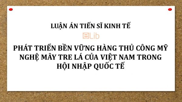 Luận án TS: Phát triển bền vững hàng thủ công mỹ nghệ mây tre lá của Việt Nam trong hội nhập quốc tế