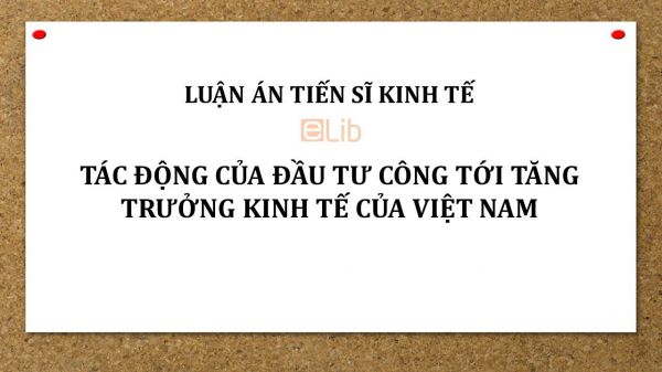 Luận án TS: Tác động của đầu tư công tới tăng trưởng kinh tế của Việt Nam