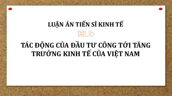 Luận án TS: Tác động của đầu tư công tới tăng trưởng kinh tế của Việt Nam