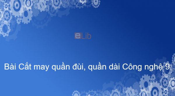 Công nghệ 9 Bài 7: Cắt may quần đùi, quần dài