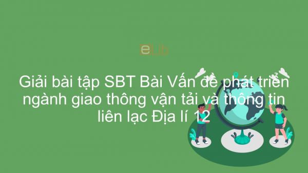 Giải bài tập SBT Địa lí 12 Bài 30: Vấn đề phát triển ngành GTVT và thông tin liên lạc